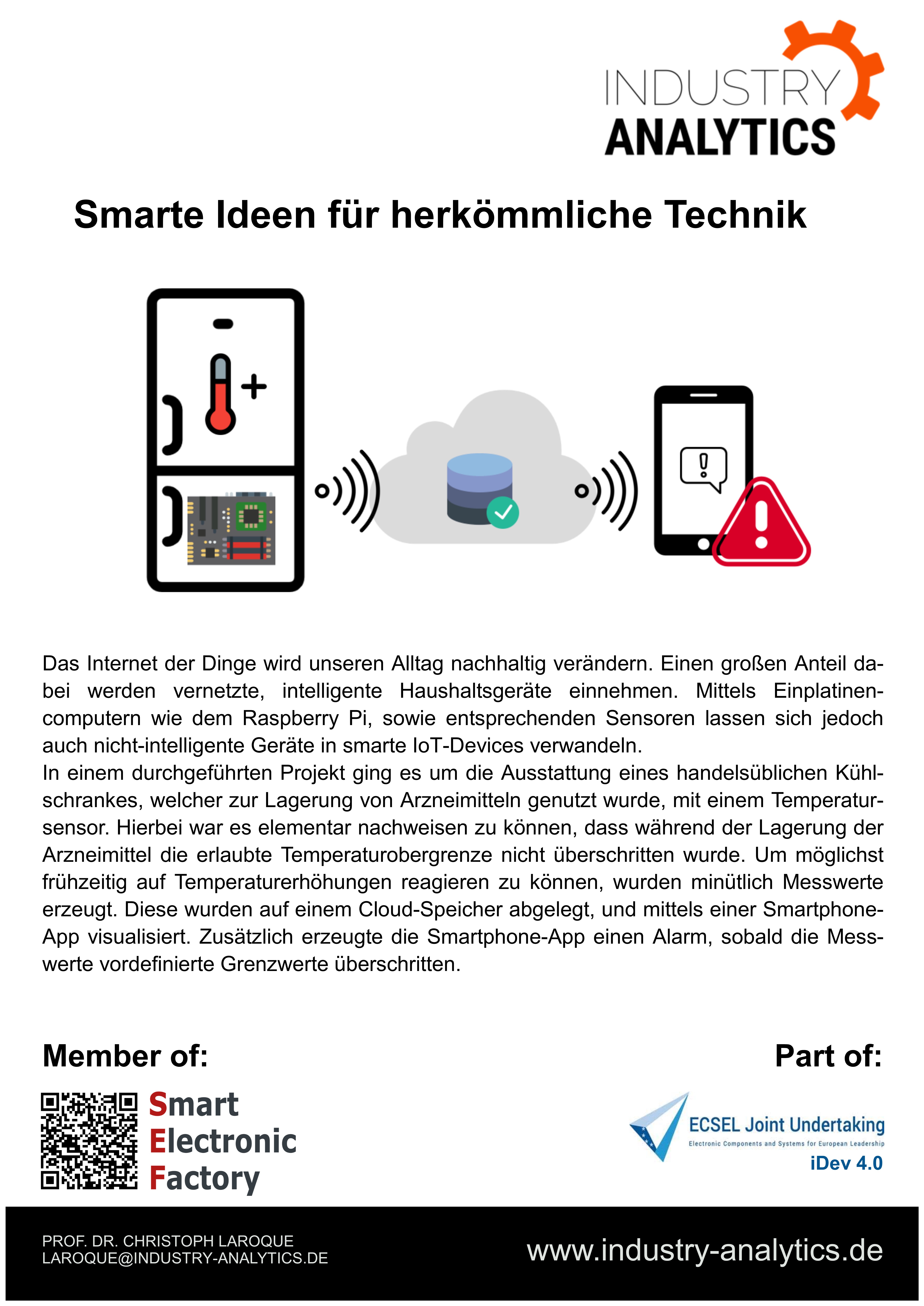 Das Internet der Dinge wird unseren Alltag nachhaltig verändern. Einen großen Anteil dabei werden vernetzte, intelligente Haushaltsgeräte einnehmen. Mittels Einplatinen-computern wie dem Raspberry Pi, sowie entsprechenden Sensoren lassen sich jedoch auch nicht-intelligente Geräte in smarte IoT-Devices verwandeln. In einem durchgeführten Projekt ging es um die Ausstattung eines handelsüblichen Kühlschrankes, welcher zur Lagerung von Arzneimitteln genutzt wurde, mit einem Temperatursensor. Hierbei war es elementar nachweisen zu können, dass während der Lagerung der Arzneimittel die erlaubte Temperaturobergrenze nicht überschritten wurde. Um möglichst frühzeitig auf Temperaturerhöhungen reagieren zu können, wurden minütlich Messwerte erzeugt. Diese wurden auf einem Cloud-Speicher abgelegt, und mittels einer Smartphone-App visualisiert. Zusätzlich erzeugte die Smartphone-App einen Alarm, sobald die Messwerte vordefinierte Grenzwerte überschritten.